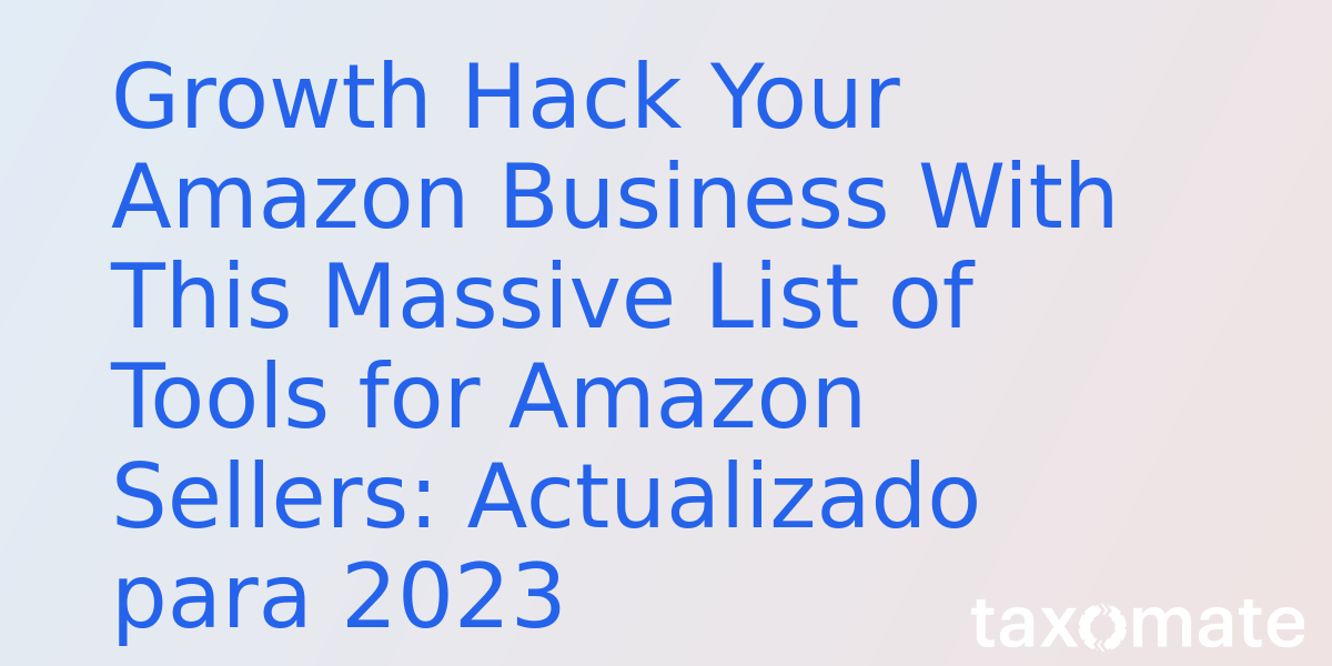 Growth Hack Your Amazon Business With This Massive List of Tools for Amazon Sellers: Updated for 2023